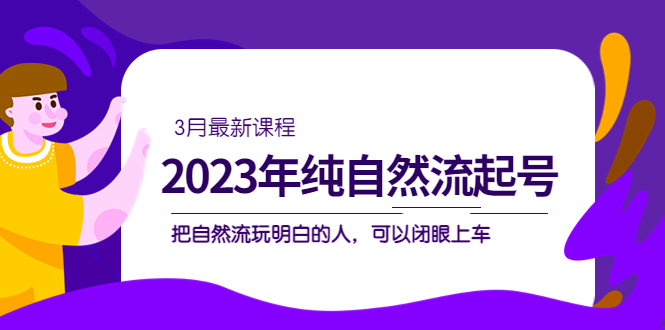 2023年纯自然流·起号课程,把自然流·玩明白的人 可以闭眼上车(3月更新)-博学库