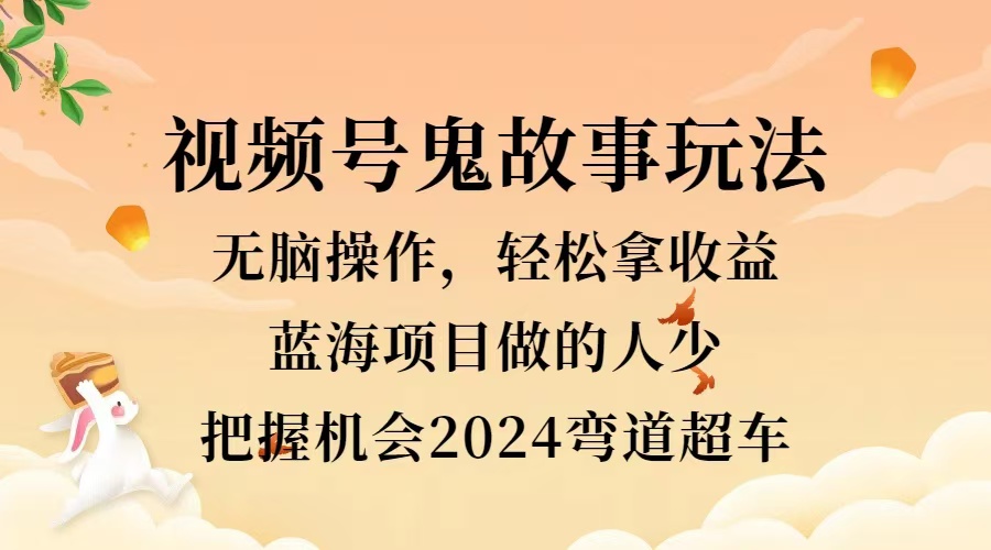 视频号冷门玩法,无脑操作,小白轻松上手拿收益,鬼故事流量爆火,轻松三位数,2024实现弯道超车-博学库