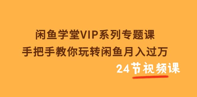 闲鱼学堂VIP系列专题课:手把手教你玩转闲鱼月入过万(共24节视频课)-博学库