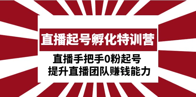 直播起号孵化特训营：直播手把手0粉起号 提升直播团队赚钱能力-博学库