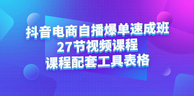抖音电商自播爆单速成班:27节视频课程+课程配套工具表格-博学库