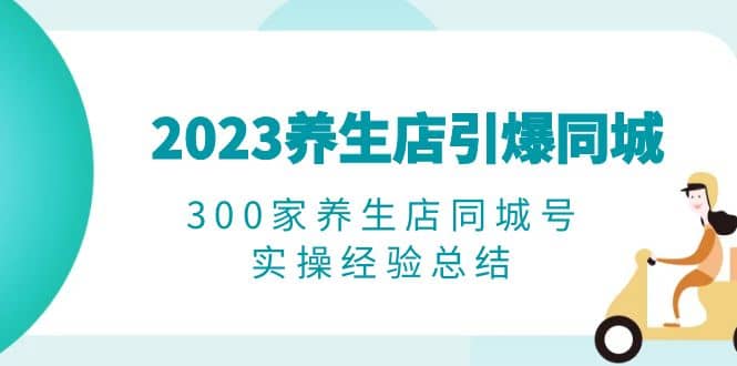 2023养生店·引爆同城,300家养生店同城号实操经验总结-博学库