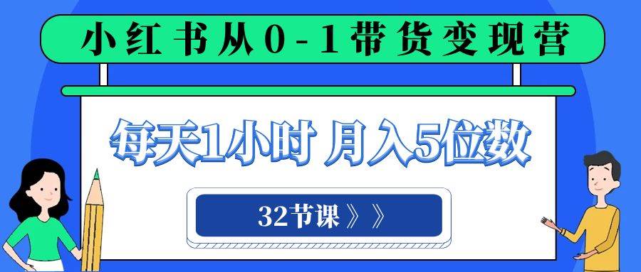 小红书 0-1带货变现营，每天1小时，轻松月入5位数（32节课）-博学库