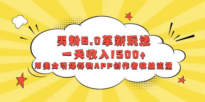 男粉6.0革新玩法,一天收入1500+,用美女引爆得物APP创作者收益流量-博学库
