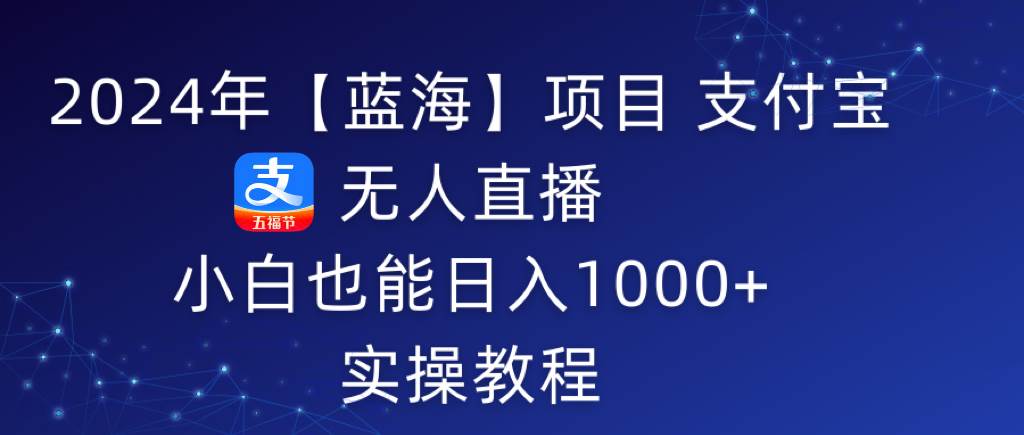 2024年【蓝海】项目 支付宝无人直播 小白也能日入1000+ 实操教程-博学库