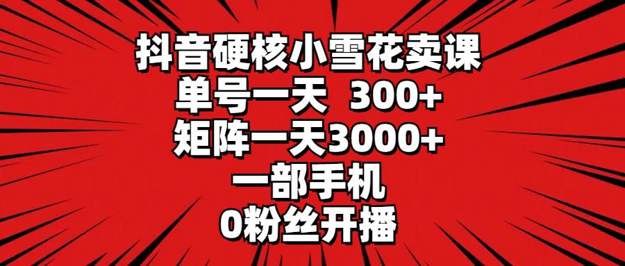 抖音硬核小雪花卖课,单号一天300+,矩阵一天3000+,一部手机0粉丝开播-博学库