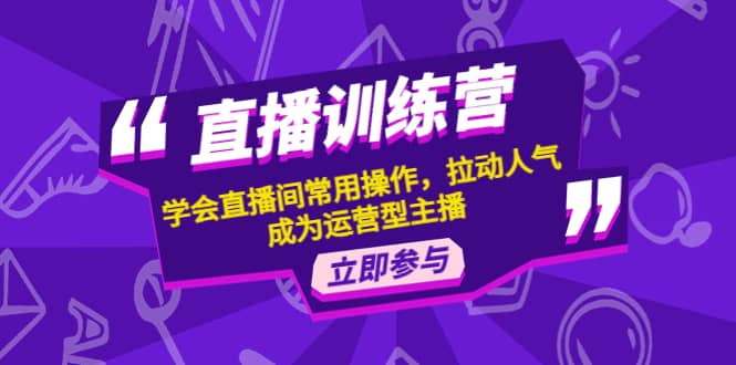 直播训练营:学会直播间常用操作,拉动人气,成为运营型主播-博学库