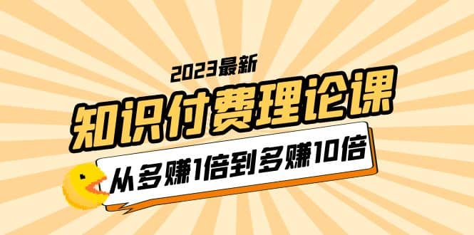 2023知识付费理论课，从多赚1倍到多赚10倍（10节视频课）-博学库