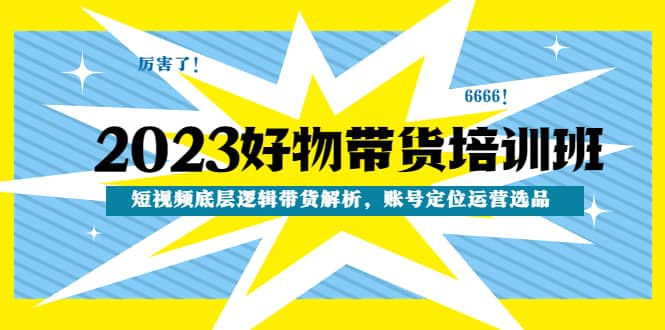 2023好物带货培训班：短视频底层逻辑带货解析，账号定位运营选品-博学库