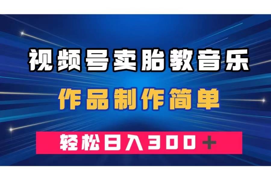 视频号卖胎教音乐,作品制作简单,一单49,轻松日入300+-博学库