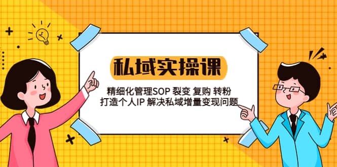 私域实战课程:精细化管理SOP 裂变 复购 转粉 打造个人IP 私域增量变现问题-博学库