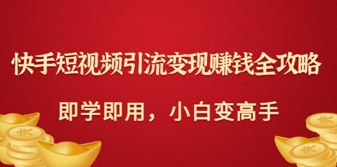 快手短视频引流变现赚钱全攻略:即学即用,小白变高手(价值980元)-博学库