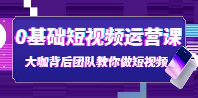 0基础短视频运营课：大咖背后团队教你做短视频（28节课时）-博学库