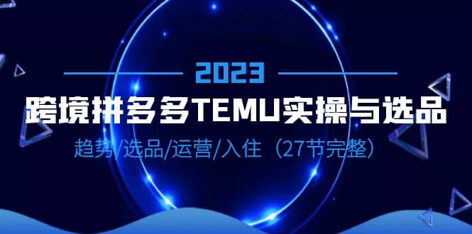 2023跨境·拼多多·TEMU实操与选品,趋势·选品·运营·入住(27节完整)-博学库