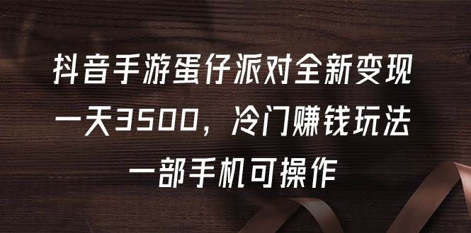 抖音手游蛋仔派对全新变现,一天3500,冷门赚钱玩法,一部手机可操作-博学库