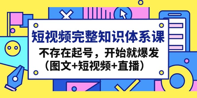 短视频完整知识体系课,不存在起号,开始就爆发(图文+短视频+直播)-博学库