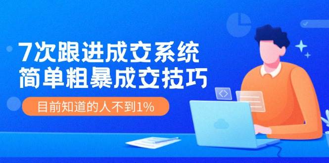 7次 跟进 成交系统:简单粗暴成交技巧,目前知道的人不到1%-博学库
