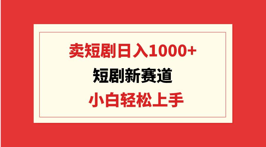 短剧新赛道:卖短剧日入1000+,小白轻松上手,可批量-博学库