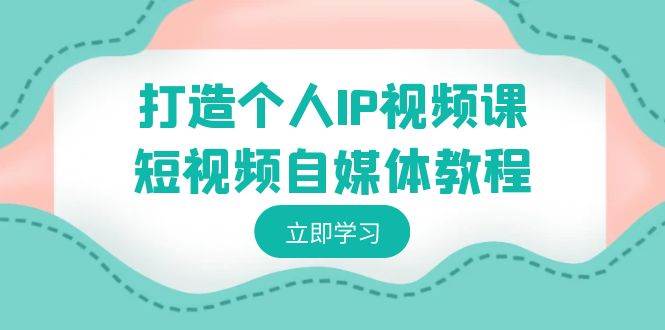 打造个人IP视频课-短视频自媒体教程，个人IP如何定位，如何变现-博学库