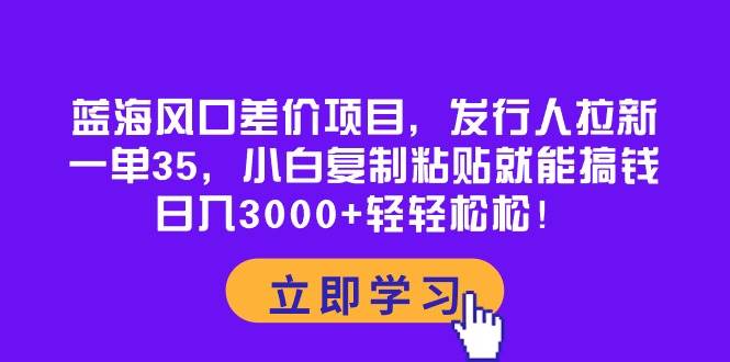 蓝海风口差价项目,发行人拉新,一单35,小白复制粘贴就能搞钱!日入3000+轻轻松松-博学库