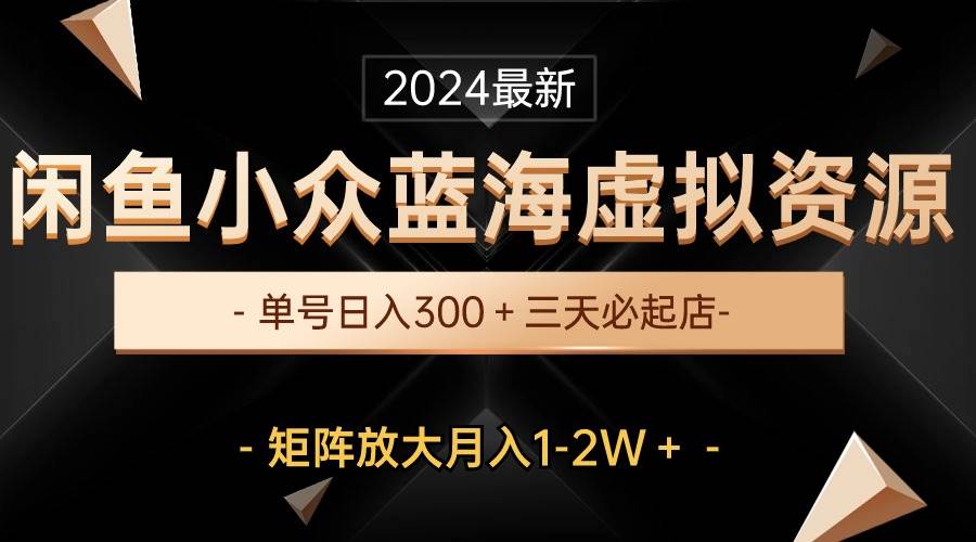 最新闲鱼小众蓝海虚拟资源,单号日入300+,三天必起店,矩阵放大月入1-2W-博学库