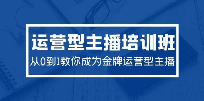 2024运营型主播培训班：从0到1教你成为金牌运营型主播（29节课）-博学库