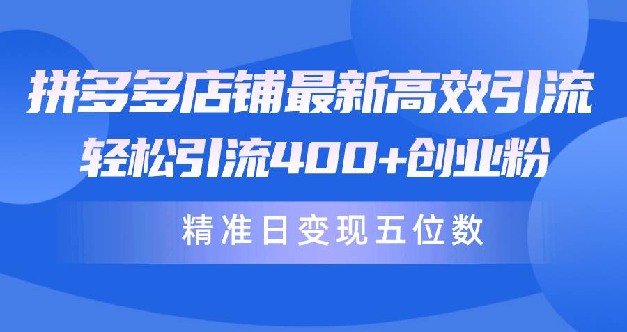 拼多多店铺最新高效引流术,轻松引流400+创业粉,精准日变现五位数!-博学库