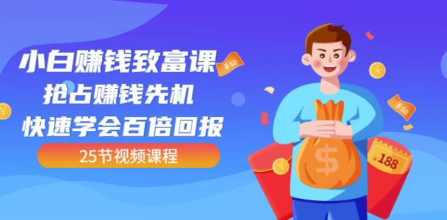 【全网最火】小白赚钱致富课:抢占赚钱先机快速学会百倍回报(25节视频)