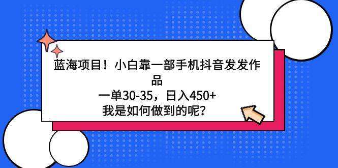 蓝海项目!小白靠一部手机抖音发发作品,一单30-35,日入450+,我是如何…-博学库