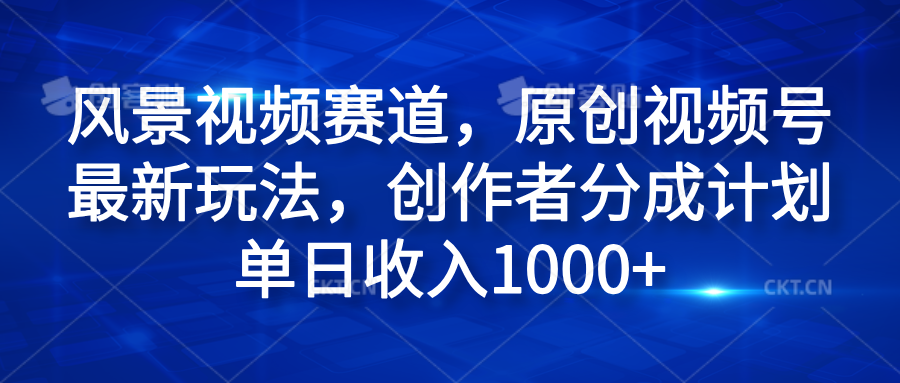 风景视频赛道,原创视频号最新玩法,创作者分成计划单日收入1000+-博学库