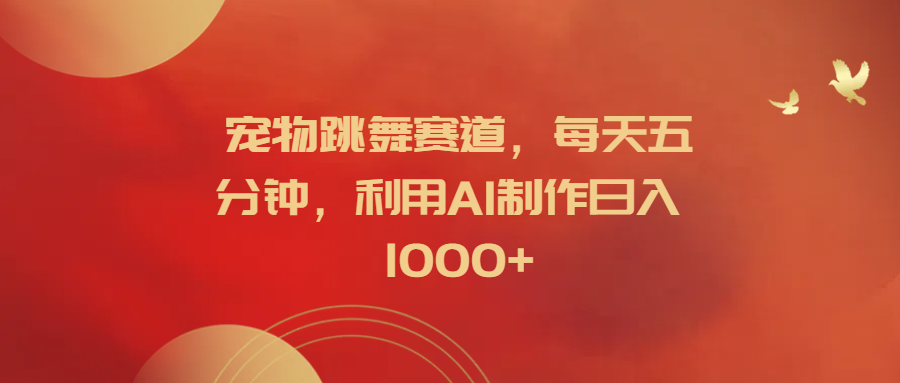 宠物跳舞赛道,每天五分钟,利用AI制作日入1000+-博学库