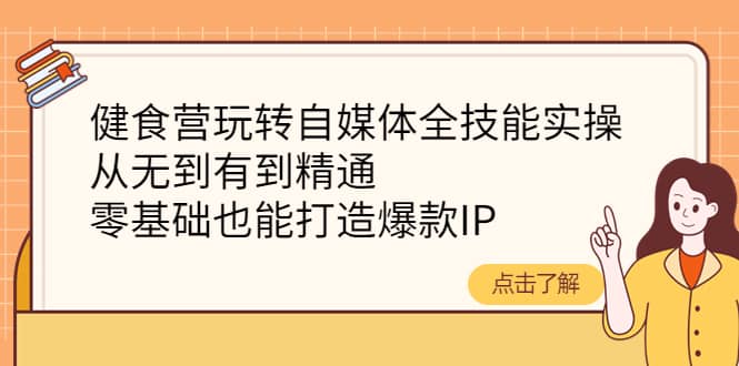 健食营玩转自媒体全技能实操,从无到有到精通,零基础也能打造爆款IP-博学库