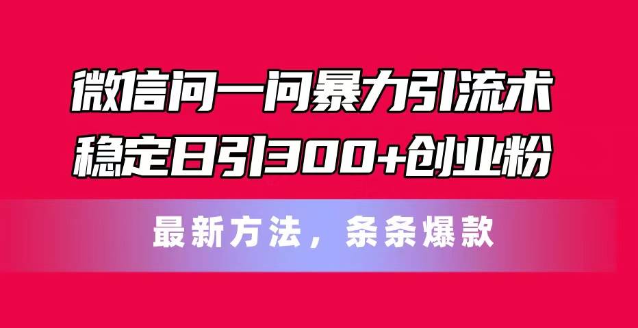 微信问一问暴力引流术，稳定日引300+创业粉，最新方法，条条爆款-博学库
