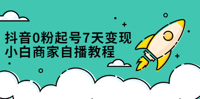 抖音0粉起号7天变现,无需专业的团队,小白商家从0到1自播教程-博学库