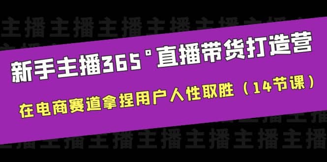 新手主播365°直播带货·打造营,在电商赛道拿捏用户人性取胜(14节课)-博学库