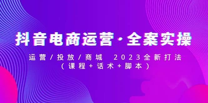 抖音电商运营·全案实操:运营/投放/商城 2023全新打法-博学库