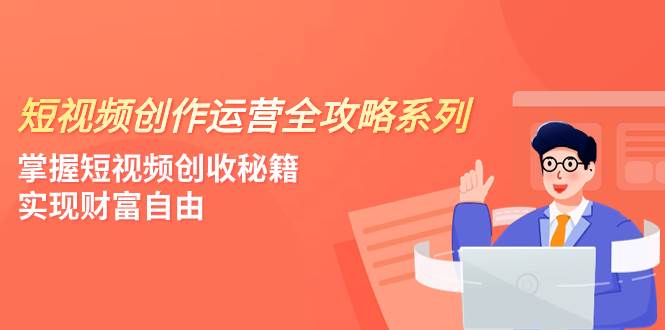 短视频创作运营-全攻略系列,掌握短视频创收秘籍,实现财富自由(4节课)-博学库