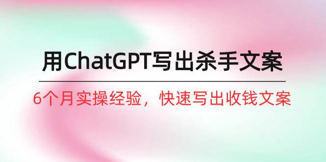 如何用ChatGPT-写出杀手文案,6个月实战经验,快速写出收钱文案(8节课)-博学库