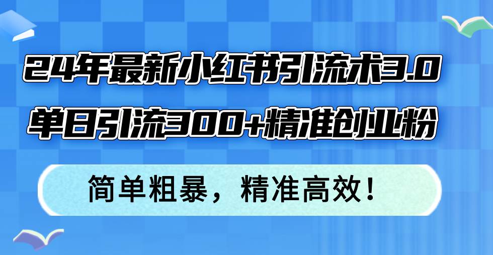24年最新小红书引流术3.0，单日引流300+精准创业粉，简单粗暴，精准高效！-博学库