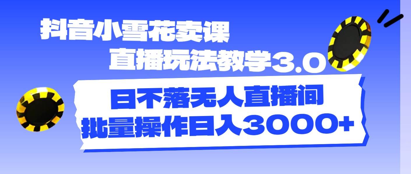 抖音小雪花卖课直播玩法教学3.0,日不落无人直播间,批量操作日入3000+-博学库