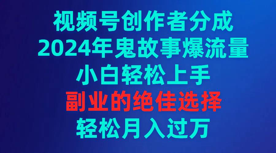 视频号创作者分成,2024年鬼故事爆流量,小白轻松上手,副业的绝佳选择...-博学库