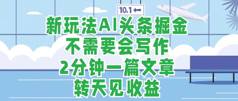新玩法AI头条掘金,顺应大局总不会错,2分钟一篇原创文章,不需要会写作,AI自动生成,转天见收益,长久可操作,小白直接上手毫无压力-博学库