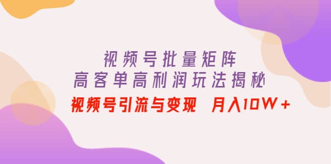 视频号批量矩阵的高客单高利润玩法揭秘-博学库