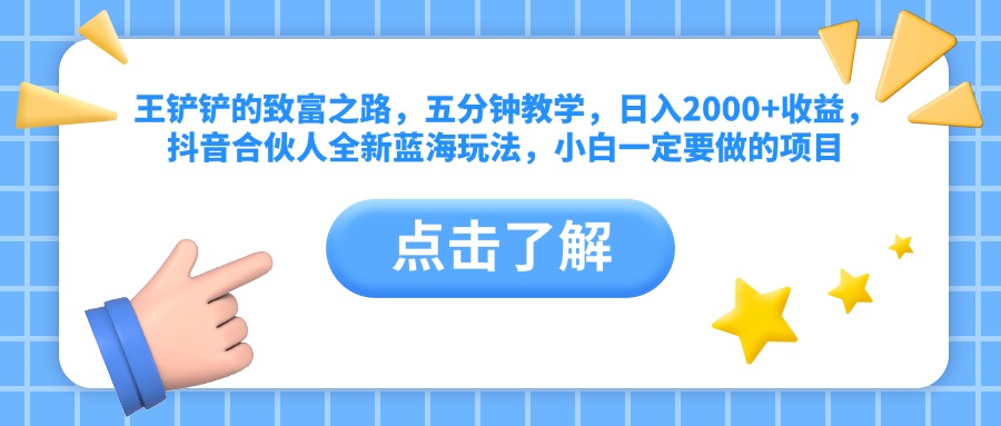 王铲铲的致富之路,五分钟教学,日入2000+收益,抖音合伙人全新蓝海玩法,小白一定要做的项目-博学库