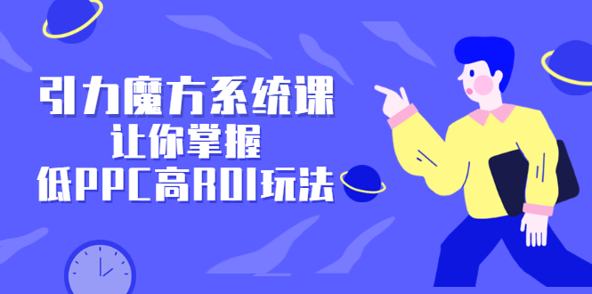 引力魔方系统课,让你掌握低PPC高ROI玩法,价值299元-博学库