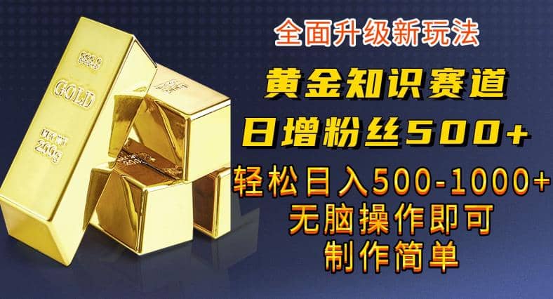 黄金知识赛道,一条作品涨粉500+,私域高利润单品转化,一部手机轻松实现日入500【揭秘】-博学库
