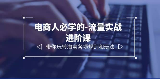 电商人必学的-流量实战进阶课:带你玩转淘宝各项规则和玩法(12节课)-博学库
