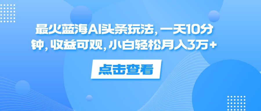 一天10分钟,收益可观,小白轻松月入3万+,最火蓝海AI头条玩法-博学库