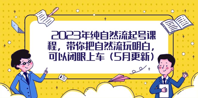 2023年纯自然流起号课程，带你把自然流玩明白，可以闭眼上车（5月更新）-博学库
