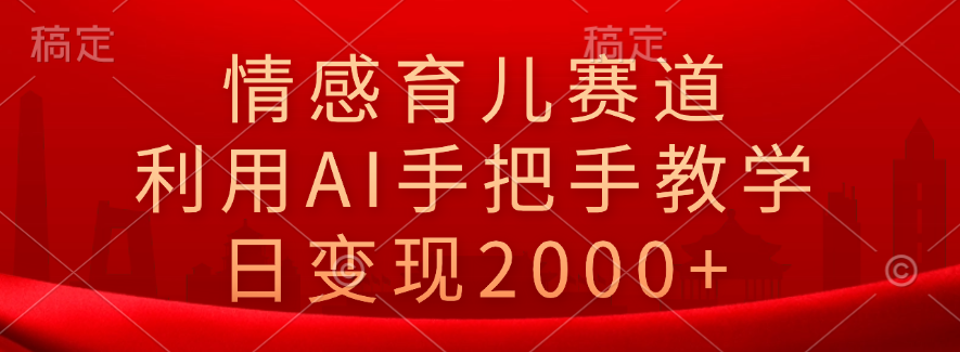 情感育儿赛道,利用AI手把手教学,日变现2000+-博学库